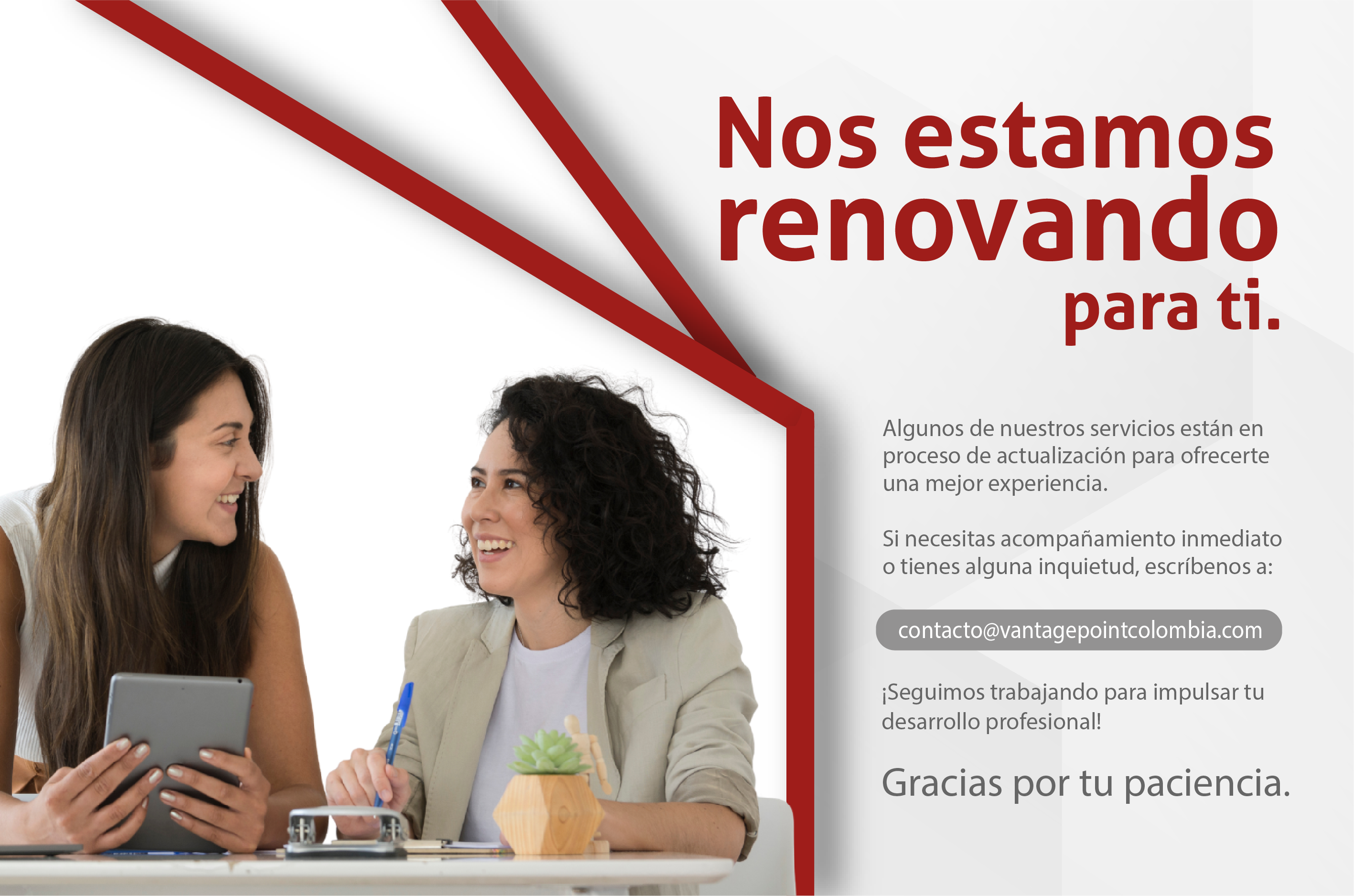 Nos estamos renovando para ti. Si necesitas acompañamiento inmediato o tienes alguna inquietud, escríbenos a contacto@vantagepointcolombia.com. Seguimos trabajando para impulsar tu desarrollo profesional.
